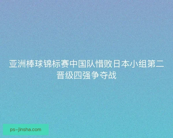 亚洲棒球锦标赛中国队惜败日本小组第二晋级四强争夺战